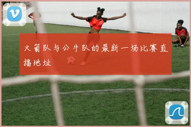 火箭队与公牛队的最新一场比赛直播地址