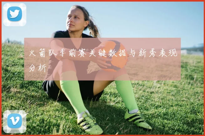 火箭队季前赛关键数据与新秀表现分析