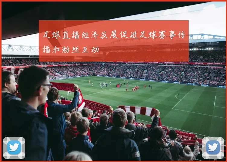 足球直播经济发展促进足球赛事传播和粉丝互动