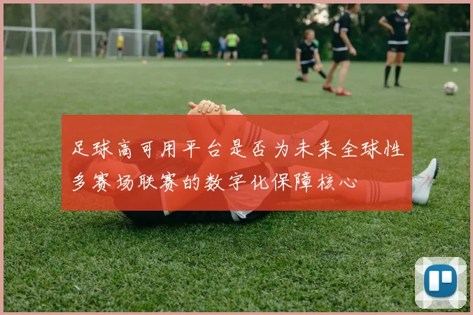 足球高可用平台是否为未来全球性多赛场联赛的数字化保障核心