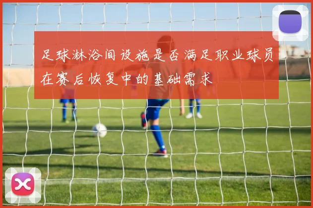 足球淋浴间设施是否满足职业球员在赛后恢复中的基础需求