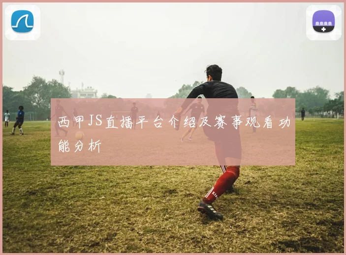 西甲JS直播平台介绍及赛事观看功能分析