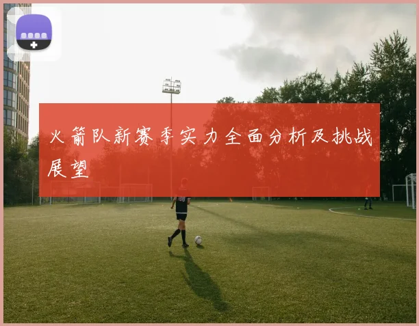 火箭队新赛季实力全面分析及挑战展望