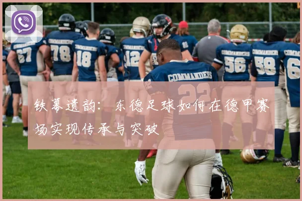 铁幕遗韵：东德足球如何在德甲赛场实现传承与突破