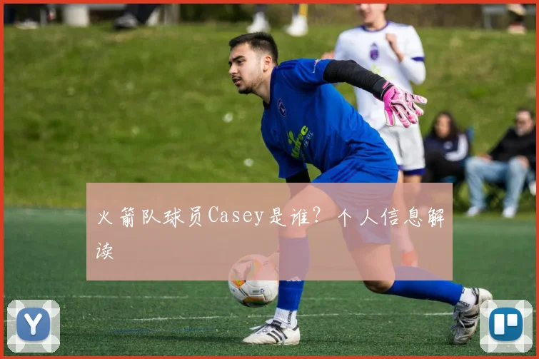 火箭队球员Casey是谁？个人信息解读