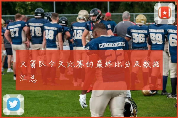 火箭队今天比赛的最终比分及数据汇总