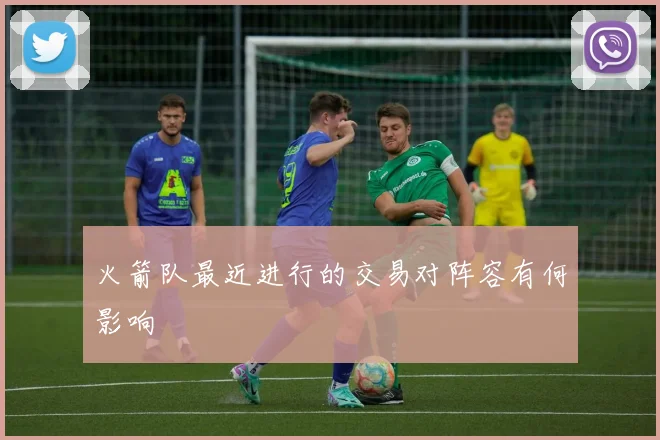 火箭队最近进行的交易对阵容有何影响